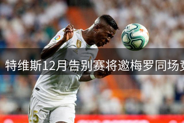 特维斯12月告别赛将邀梅罗同场竞技